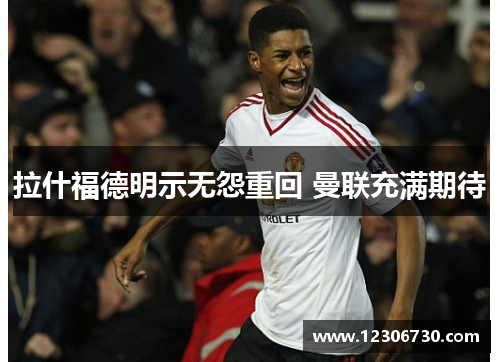 拉什福德明示无怨重回 曼联充满期待