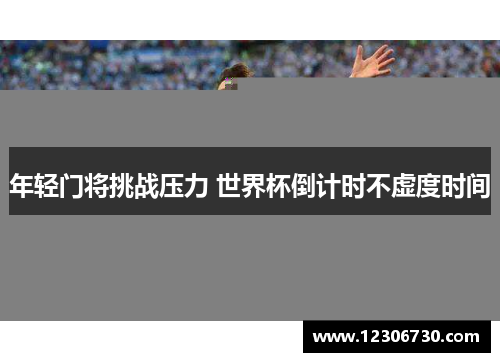 年轻门将挑战压力 世界杯倒计时不虚度时间