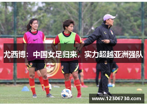 尤西博：中国女足归来，实力超越亚洲强队