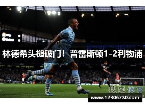 林德希头槌破门！普雷斯顿1-2利物浦