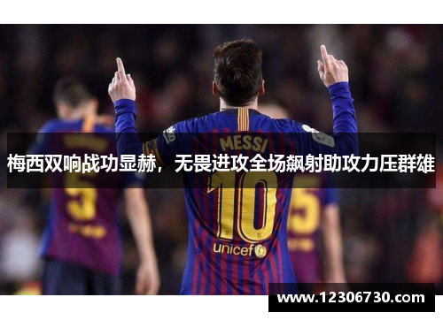 梅西双响战功显赫，无畏进攻全场飙射助攻力压群雄